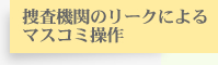 捜査機関のリークによるマスコミ操作